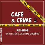 Café & Crime: Rei Ghob – Uma história de crime e delírio
